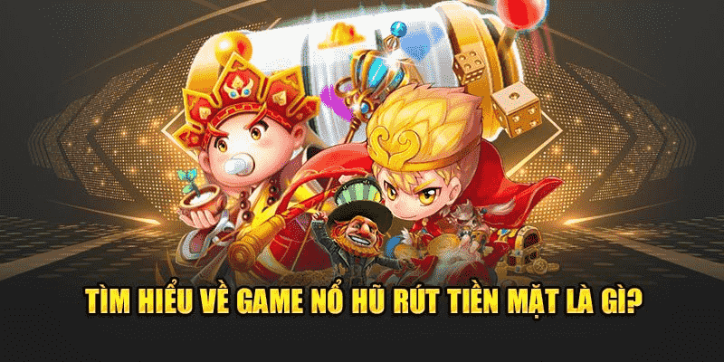 Tổng quan về game nổ hũ rút tiền mặt